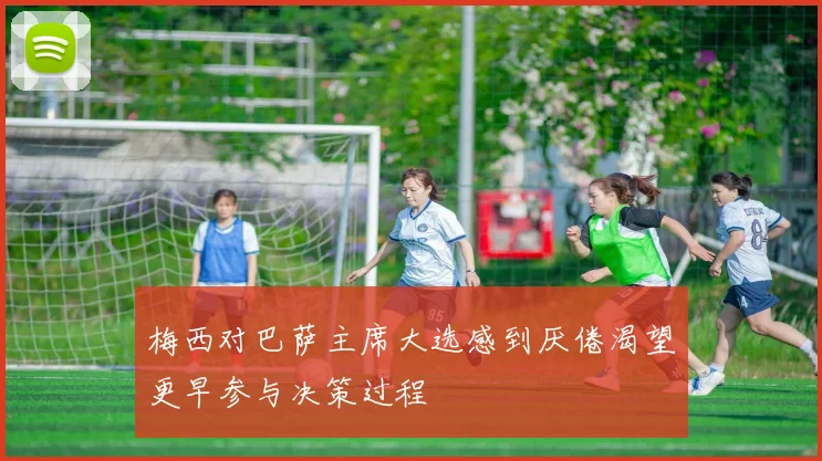 梅西对巴萨主席大选感到厌倦渴望更早参与决策过程