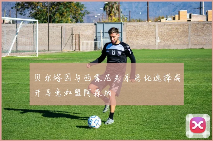 贝尔塔因与西蒙尼关系恶化选择离开马竞加盟阿森纳