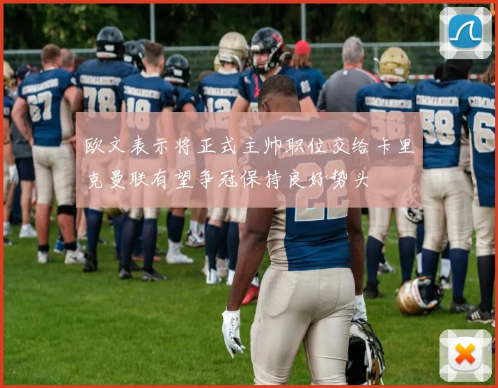 欧文表示将正式主帅职位交给卡里克曼联有望争冠保持良好势头