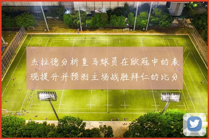 杰拉德分析皇马球员在欧冠中的表现提升并预测主场战胜拜仁的比分