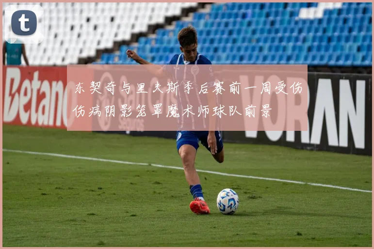 东契奇与里夫斯季后赛前一周受伤伤病阴影笼罩魔术师球队前景