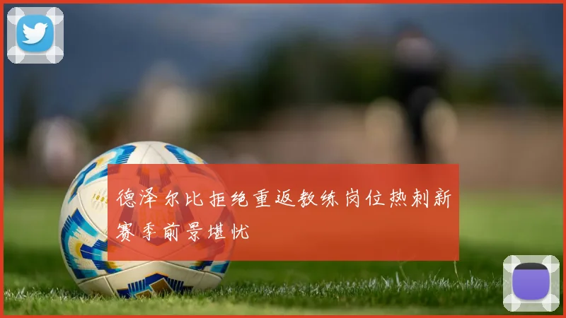 德泽尔比拒绝重返教练岗位热刺新赛季前景堪忧