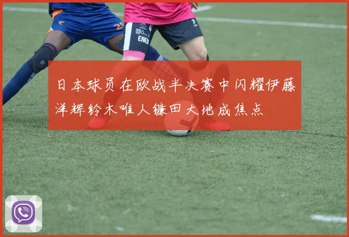 日本球员在欧战半决赛中闪耀伊藤洋辉铃木唯人镰田大地成焦点