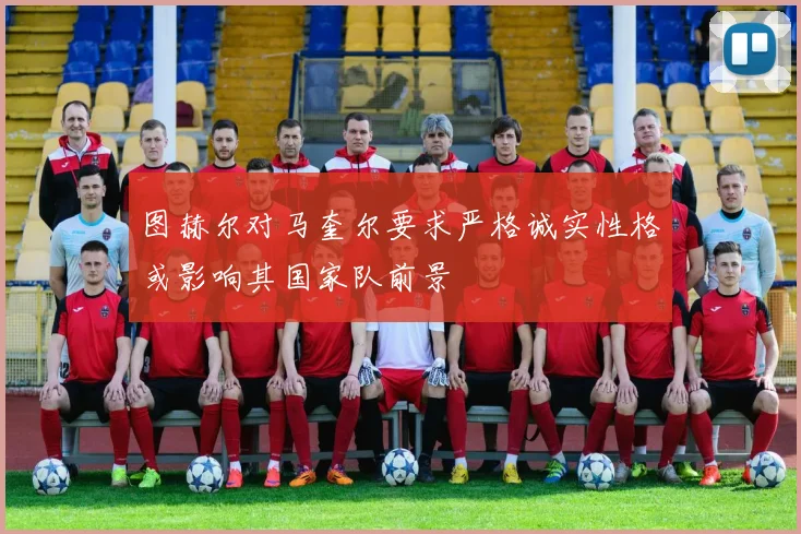 图赫尔对马奎尔要求严格诚实性格或影响其国家队前景