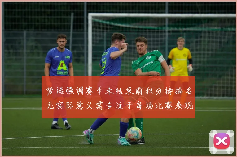 努诺强调赛季未结束前积分榜排名无实际意义需专注于每场比赛表现