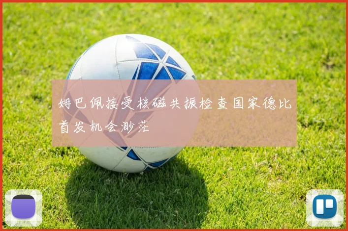 姆巴佩接受核磁共振检查国家德比首发机会渺茫
