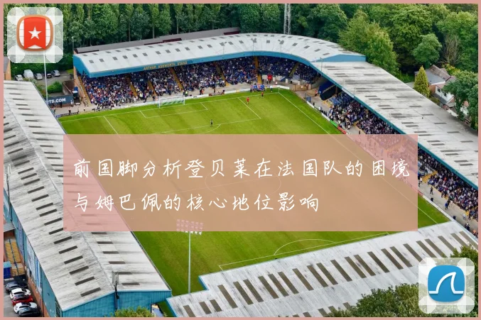 前国脚分析登贝莱在法国队的困境与姆巴佩的核心地位影响