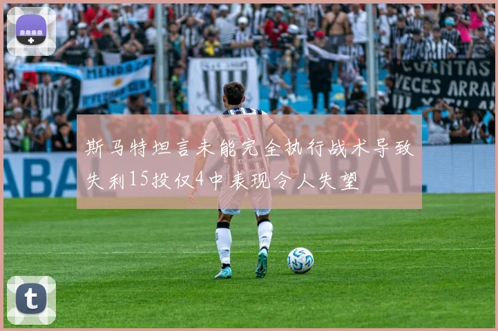 斯马特坦言未能完全执行战术导致失利15投仅4中表现令人失望