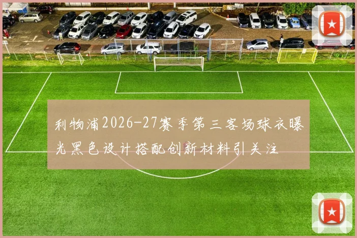 利物浦2026-27赛季第三客场球衣曝光黑色设计搭配创新材料引关注