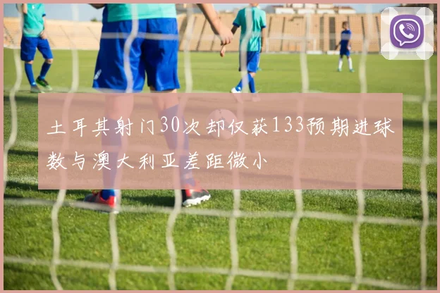 土耳其射门30次却仅获133预期进球数与澳大利亚差距微小