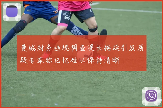 曼城财务违规调查漫长拖延引发质疑专家称记忆难以保持清晰