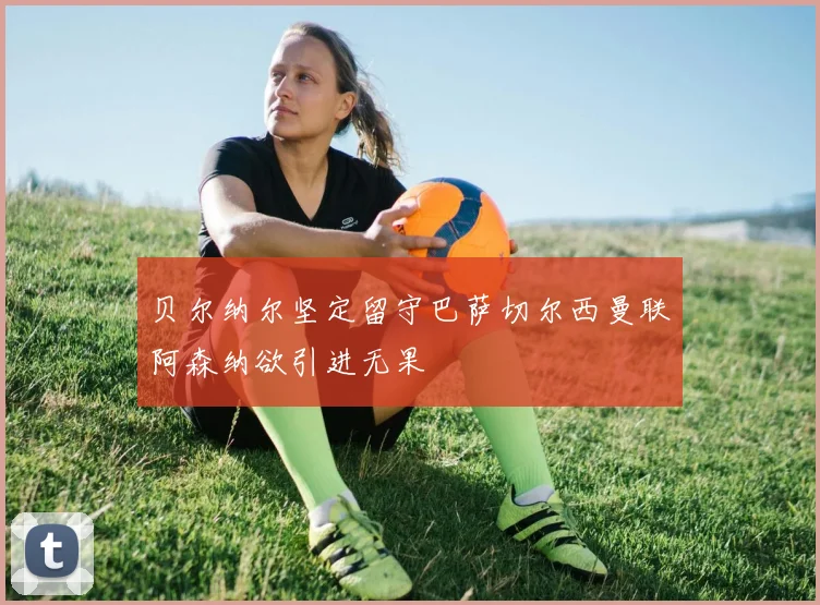 贝尔纳尔坚定留守巴萨切尔西曼联阿森纳欲引进无果