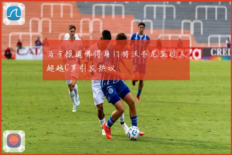 马卡报道佛得角门将沃齐尼亚过人超越C罗引发热议