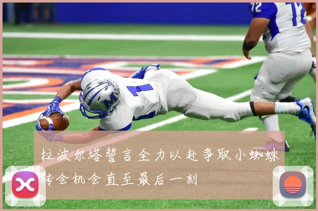 拉波尔塔誓言全力以赴争取小蜘蛛转会机会直至最后一刻