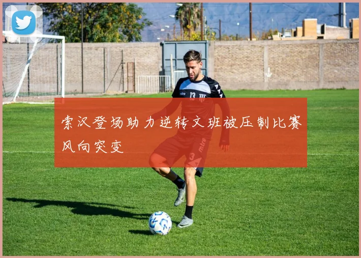 索汉登场助力逆转文班被压制比赛风向突变