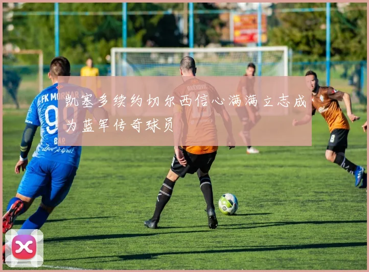 凯塞多续约切尔西信心满满立志成为蓝军传奇球员
