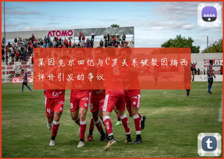 莱因克尔回忆与C罗关系破裂因梅西评价引发的争议